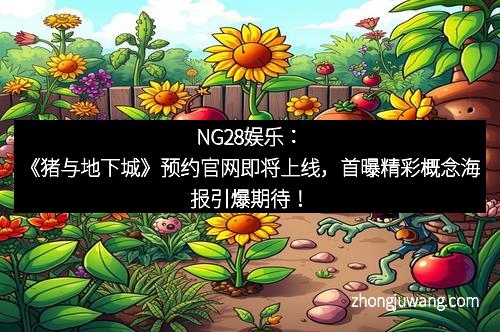 NG28娱乐:《猪与地下城》预约官网即将上线,首曝精彩概念海报引爆期待!