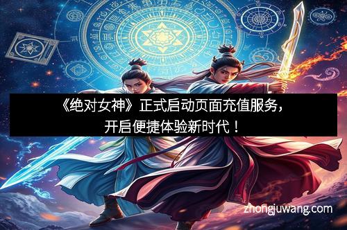 《绝对女神》正式启动页面充值服务,开启便捷体验新时代!