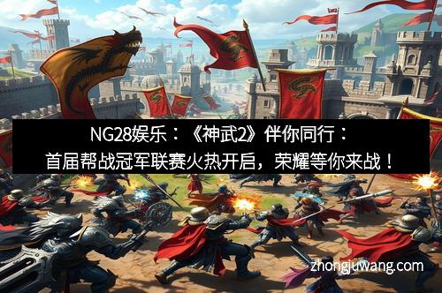 NG28娱乐:《神武2》伴你同行:首届帮战冠军联赛火热开启,荣耀等你来战!