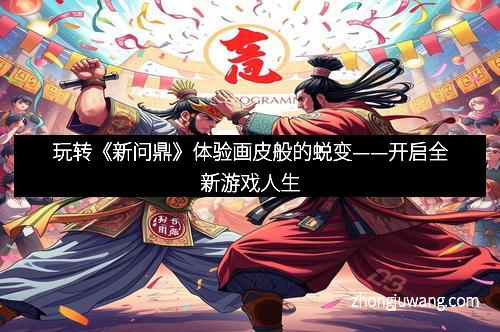 玩转《新问鼎》体验画皮般的蜕变——开启全新游戏人生