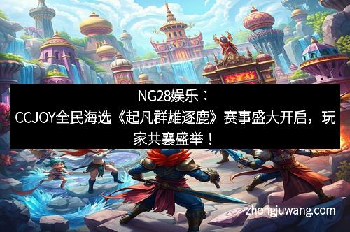 NG28娱乐:CCJOY全民海选《起凡群雄逐鹿》赛事盛大开启,玩家共襄盛举!