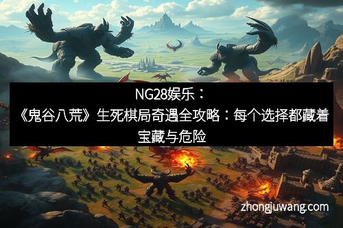 NG28娱乐:《鬼谷八荒》生死棋局奇遇全攻略:每个选择都藏着宝藏与危险