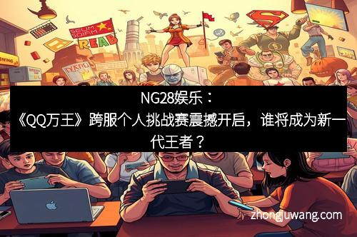 NG28娱乐:《QQ万王》跨服个人挑战赛震撼开启,谁将成为新一代王者?